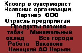 Кассир в супермаркет › Название организации ­ Партнер, ООО › Отрасль предприятия ­ Продукты питания, табак › Минимальный оклад ­ 1 - Все города Работа » Вакансии   . Ненецкий АО,Нарьян-Мар г.